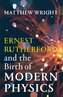 Ernest Rutherford and the Birth of Modern Physics