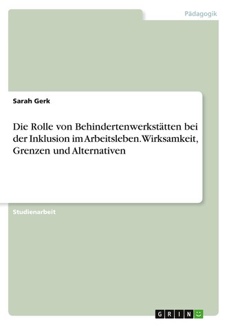 Die Rolle von Behindertenwerkstätten bei der Inklusion im Arbeitsleben. Wirksamkeit, Grenzen und Alternativen
