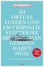 111 Orte in Luzern und am Vierwaldstättersee, die man gesehen haben muss