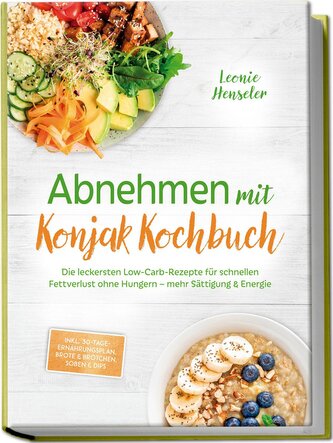 Abnehmen mit Konjak Kochbuch: Die leckersten Low-Carb-Rezepte für schnellen Fettverlust ohne Hungern - mehr Sättigung & Energie