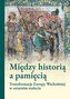 Między historią a pamięcią. Transformacje Europy..