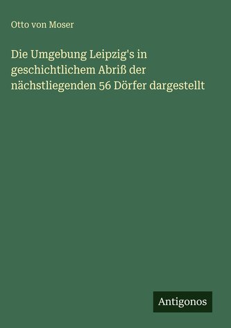 Die Umgebung Leipzig's in geschichtlichem Abriß der nächstliegenden 56 Dörfer dargestellt