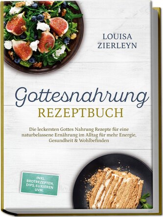Gottesnahrung Rezeptbuch: Die leckersten Gottes Nahrung Rezepte für eine naturbelassene Ernährung im Alltag für mehr Energie, Ge