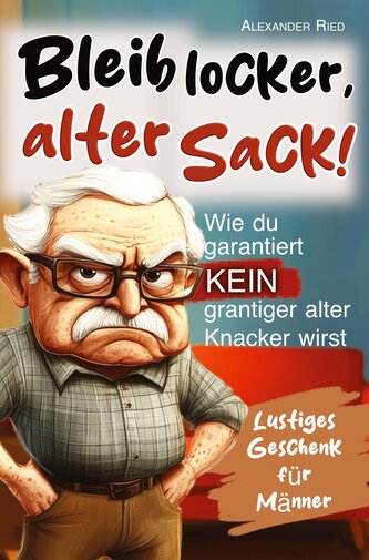 Bleib locker, alter Sack! Wie du garantiert kein grantiger alter Knacker wirst: Der humorvolle Mitmach-Guide für Männer mit spaß