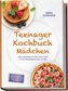 Teenager Kochbuch Mädchen: Leckere, einfache Rezepte für Schule, Freunde & Familie - für mehr Selbstständigkeit und Spaß in der