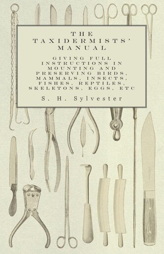 The Taxidermists' Manual - Giving Full Instructions in Mounting and Preserving Birds, Mammals, Insects, Fishes, Reptiles, Skelet
