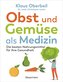 Obst und Gemüse als Medizin. Die besten Nahrungsmittel für Ihre Gesundheit