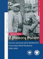 Z pomocą Polsce. Geneza i pierwszy okres działalności Francuskiej Misji Wojskowej (1919-1920)