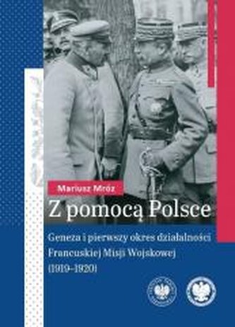 Z pomocą Polsce. Geneza i pierwszy okres działalności Francuskiej Misji Wojskowej (1919-1920)