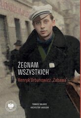 „Żegnam wszystkich”. Henryk Urbanowicz „Zabawa” Biografia harcerza i żołnierza brygad wileńskich Armii Krajowej kpt.