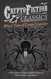 Weird Tales of Creepy Crawlies - A Fine Selection of Fantastical Short Stories of Mysterious Insects and Spiders (Crypto