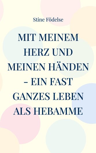 Mit meinem Herz und meinen Händen - ein fast ganzes Leben als Hebamme