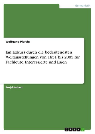 Ein Exkurs durch die bedeutendsten Weltausstellungen von 1851 bis 2005 für Fachleute, Interessierte und Laien