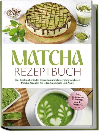 Matcha Rezeptbuch: Das Kochbuch mit den leckersten und abwechslungsreichsten Matcha Rezepten für jeden Geschmack und Anlass - in