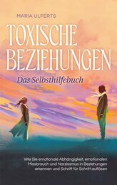 Toxische Beziehungen - Das Selbsthilfebuch: Wie Sie emotionale Abhängigkeit, emotionalen Missbrauch und Narzissmus in Beziehunge