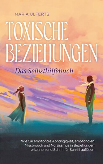 Toxische Beziehungen - Das Selbsthilfebuch: Wie Sie emotionale Abhängigkeit, emotionalen Missbrauch und Narzissmus in Beziehunge
